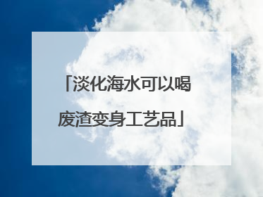 淡化海水可以喝 废渣变身工艺品
