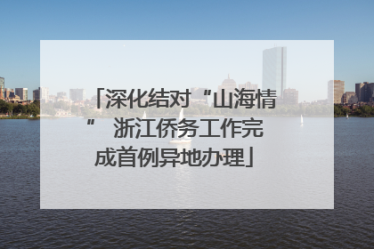 深化结对“山海情” 浙江侨务工作完成首例异地办理