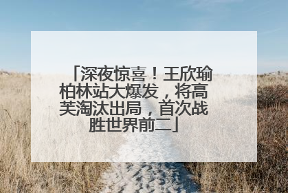 深夜惊喜！王欣瑜柏林站大爆发，将高芙淘汰出局，首次战胜世界前二