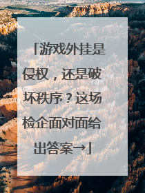 游戏外挂是侵权，还是破坏秩序？这场检企面对面给出答案→
