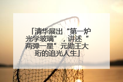 清华展出“第一炉光学玻璃”，讲述“两弹一星”元勋王大珩的追光人生