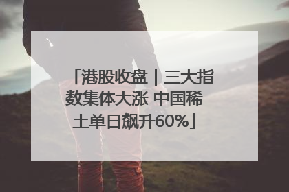 港股收盘｜三大指数集体大涨 中国稀土单日飙升60%