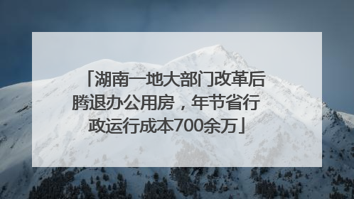 湖南一地大部门改革后腾退办公用房，年节省行政运行成本700余万