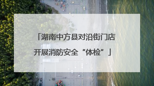 湖南中方县对沿街门店开展消防安全“体检”