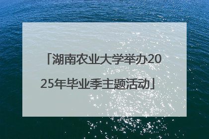 湖南农业大学举办2025年毕业季主题活动