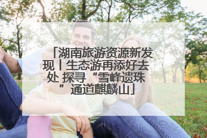 湖南旅游资源新发现丨生态游再添好去处 探寻“雪峰遗珠”通道麒麟山