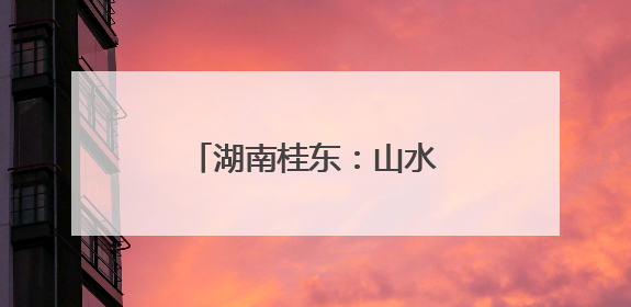 湖南桂东：山水四都 夏日探奇