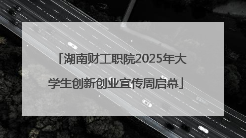 湖南财工职院2025年大学生创新创业宣传周启幕