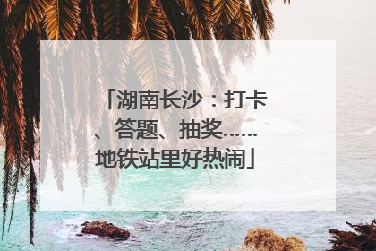 湖南长沙：打卡、答题、抽奖……地铁站里好热闹