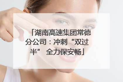 湖南高速集团常德分公司：冲刺“双过半” 全力保安畅