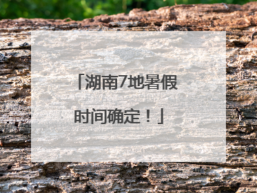 湖南7地暑假时间确定！