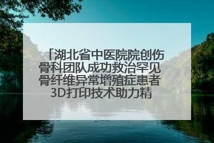 湖北省中医院院创伤骨科团队成功救治罕见骨纤维异常增殖症患者 3D打印技术助力精准矫形手术