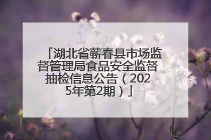 湖北省蕲春县市场监督管理局食品安全监督抽检信息公告（2025年第2期）