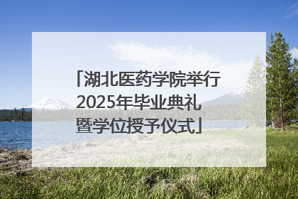 湖北医药学院举行2025年毕业典礼暨学位授予仪式