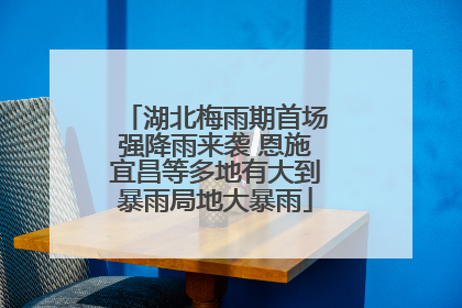 湖北梅雨期首场强降雨来袭 恩施宜昌等多地有大到暴雨局地大暴雨