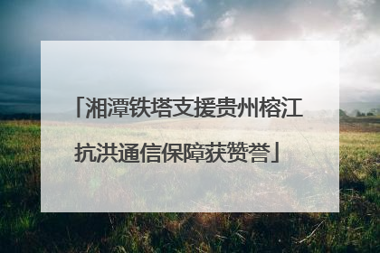 湘潭铁塔支援贵州榕江抗洪通信保障获赞誉