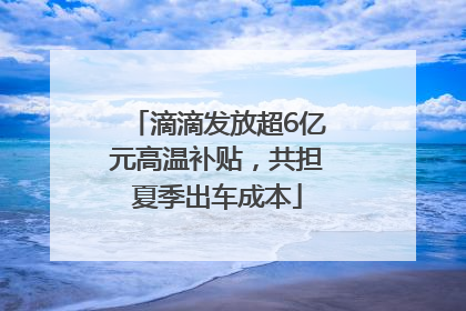 滴滴发放超6亿元高温补贴，共担夏季出车成本