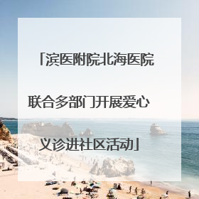 滨医附院北海医院联合多部门开展爱心义诊进社区活动