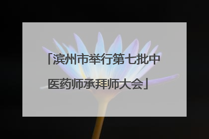 滨州市举行第七批中医药师承拜师大会