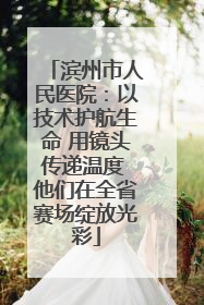滨州市人民医院：以技术护航生命 用镜头传递温度 他们在全省赛场绽放光彩