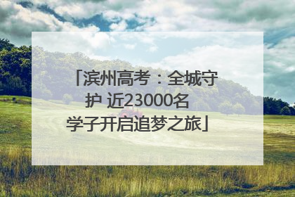 滨州高考：全城守护 近23000名学子开启追梦之旅