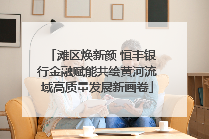 滩区焕新颜 恒丰银行金融赋能共绘黄河流域高质量发展新画卷