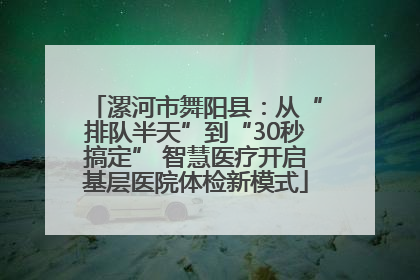 漯河市舞阳县：从“排队半天”到“30秒搞定” 智慧医疗开启基层医院体检新模式