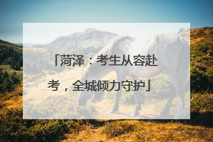 菏泽：考生从容赴考，全城倾力守护
