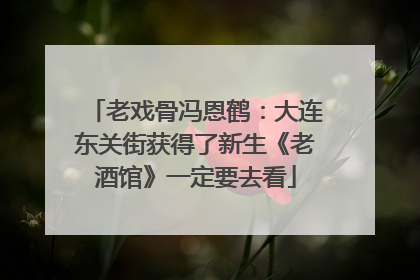 老戏骨冯恩鹤：大连东关街获得了新生《老酒馆》一定要去看