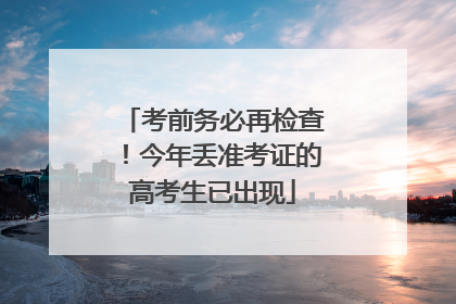 考前务必再检查！今年丢准考证的高考生已出现