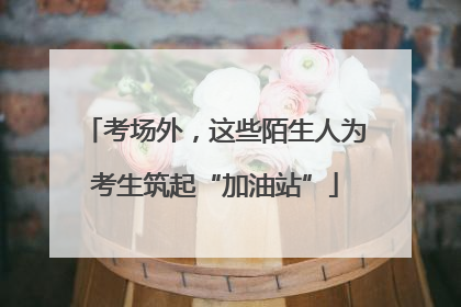 考场外，这些陌生人为考生筑起“加油站”
