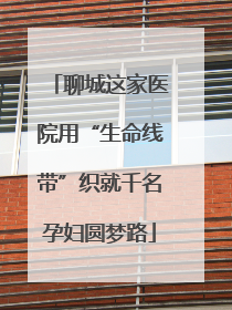 聊城这家医院用“生命线带”织就千名孕妇圆梦路