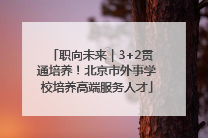 职向未来｜3+2贯通培养！北京市外事学校培养高端服务人才