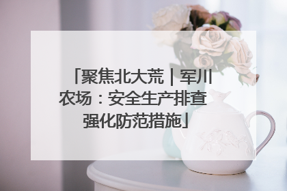 聚焦北大荒｜军川农场：安全生产排查 强化防范措施