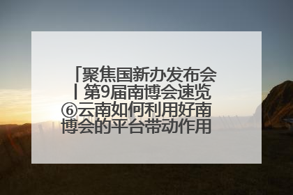 聚焦国新办发布会丨第9届南博会速览⑥云南如何利用好南博会的平台带动作用，深化与南亚国家的交流与合作？