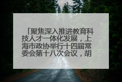 聚焦深入推进教育科技人才一体化发展，上海市政协举行十四届常委会第十八次会议，胡文容出席并讲话
