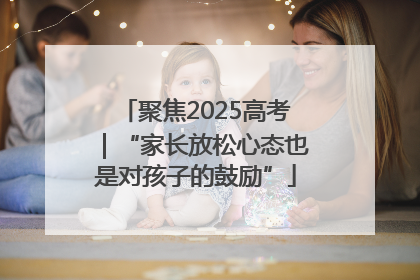 聚焦2025高考｜“家长放松心态也是对孩子的鼓励”