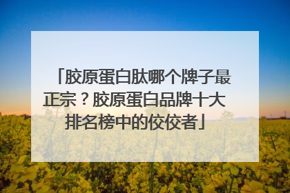 胶原蛋白肽哪个牌子最正宗？胶原蛋白品牌十大排名榜中的佼佼者