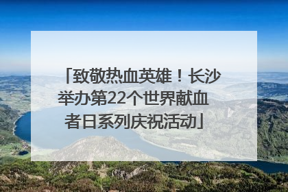 致敬热血英雄！长沙举办第22个世界献血者日系列庆祝活动