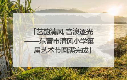 艺韵清风 音浪逐光——东营市清风小学第一届艺术节圆满完成