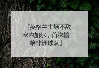 英格兰主场不敌塞内加尔，首次输给非洲球队
