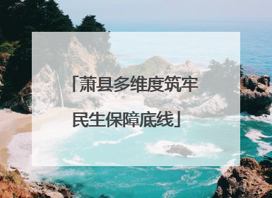 萧县多维度筑牢民生保障底线