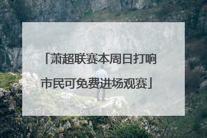 萧超联赛本周日打响 市民可免费进场观赛