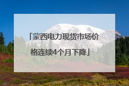 蒙西电力现货市场价格连续4个月下降