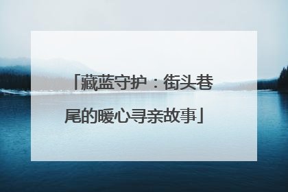 藏蓝守护：街头巷尾的暖心寻亲故事