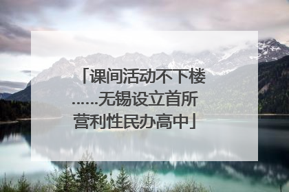 课间活动不下楼……无锡设立首所营利性民办高中