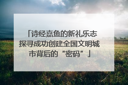 诗经嘉鱼的新礼乐志 探寻成功创建全国文明城市背后的“密码”