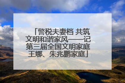 警税夫妻档 共筑文明和谐家风——记第三届全国文明家庭王娜、朱兆鹏家庭