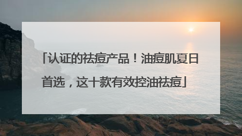 认证的祛痘产品！油痘肌夏日首选，这十款有效控油祛痘