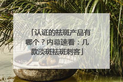 认证的祛斑产品有哪个？内幕速看：几款淡斑祛斑刺客